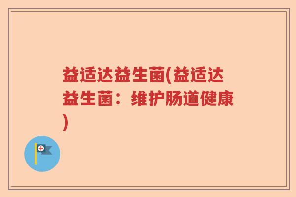益适达益生菌(益适达益生菌：维护肠道健康)