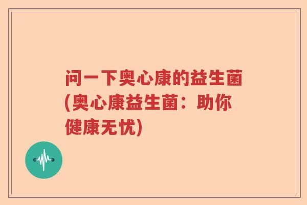 问一下奥心康的益生菌(奥心康益生菌：助你健康无忧)