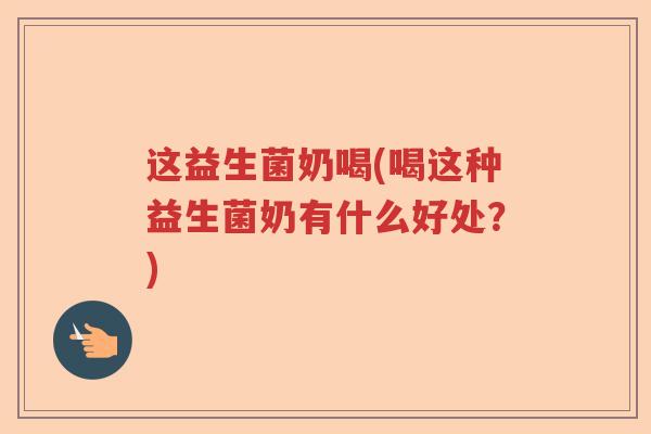这益生菌奶喝(喝这种益生菌奶有什么好处？)