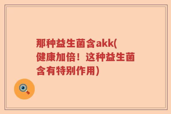 那种益生菌含akk(健康加倍！这种益生菌含有特别作用)