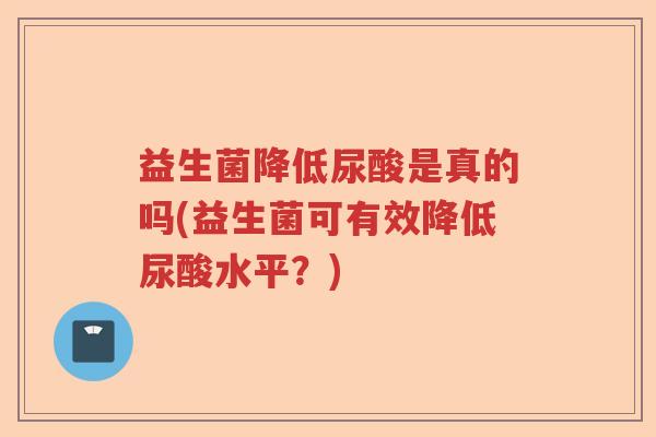 益生菌降低尿酸是真的吗(益生菌可有效降低尿酸水平？)