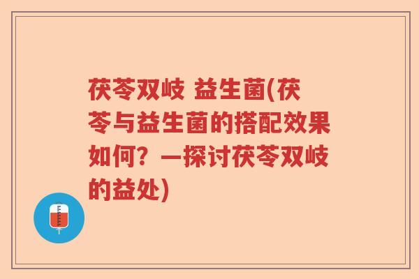 茯苓双岐 益生菌(茯苓与益生菌的搭配效果如何？—探讨茯苓双岐的益处)