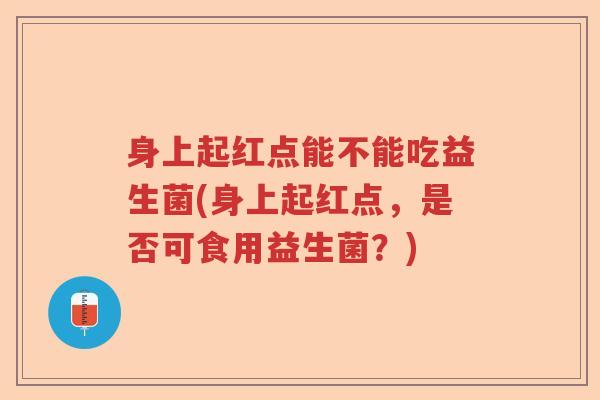身上起红点能不能吃益生菌(身上起红点，是否可食用益生菌？)