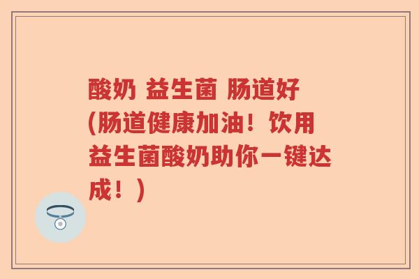 酸奶 益生菌 肠道好(肠道健康加油！饮用益生菌酸奶助你一键达成！)
