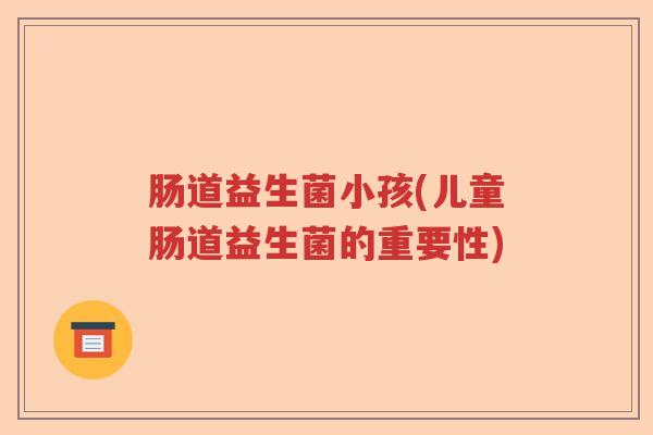 肠道益生菌小孩(儿童肠道益生菌的重要性)