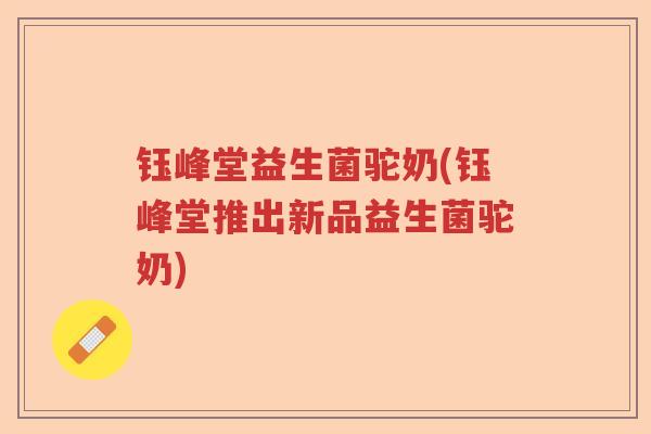 钰峰堂益生菌驼奶(钰峰堂推出新品益生菌驼奶)