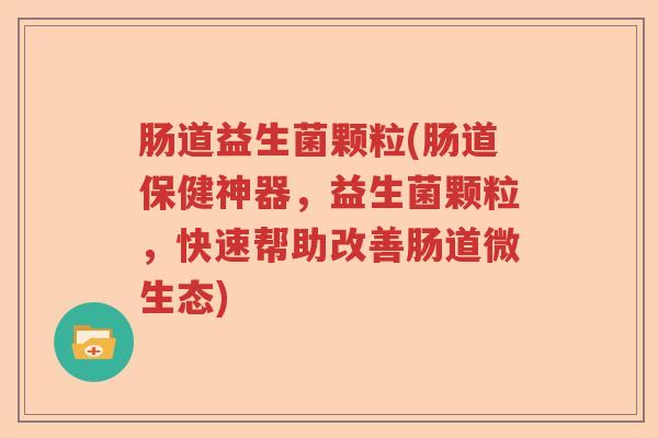 肠道益生菌颗粒(肠道保健神器，益生菌颗粒，快速帮助改善肠道微生态)