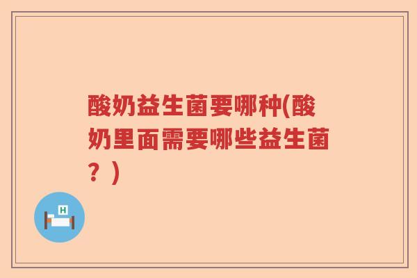 酸奶益生菌要哪种(酸奶里面需要哪些益生菌？)