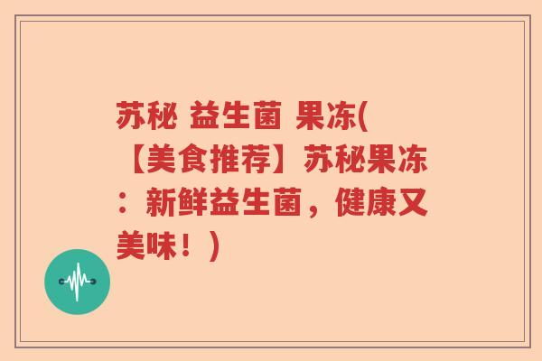 苏秘 益生菌 果冻(【美食推荐】苏秘果冻：新鲜益生菌，健康又美味！)