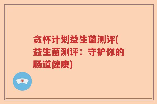 贪杯计划益生菌测评(益生菌测评：守护你的肠道健康)