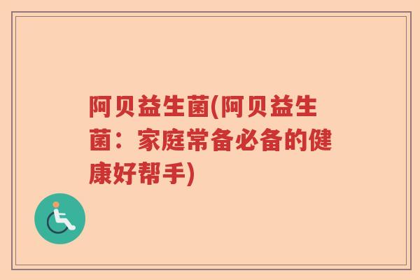 阿贝益生菌(阿贝益生菌：家庭常备必备的健康好帮手)