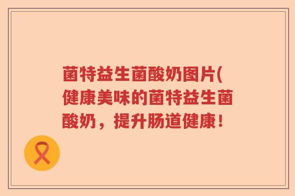 菌特益生菌酸奶图片(健康美味的菌特益生菌酸奶，提升肠道健康！