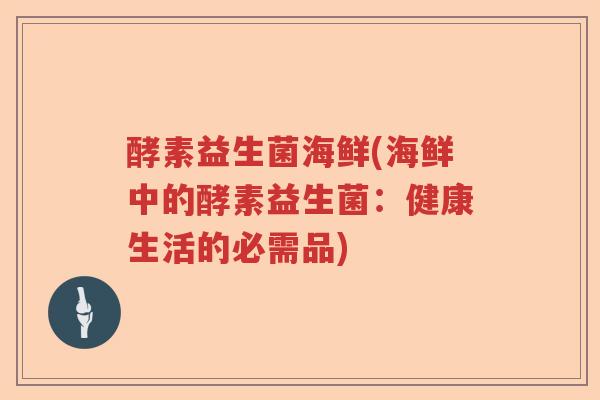 酵素益生菌海鲜(海鲜中的酵素益生菌：健康生活的必需品)