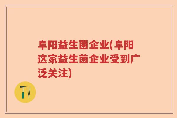 阜阳益生菌企业(阜阳这家益生菌企业受到广泛关注)