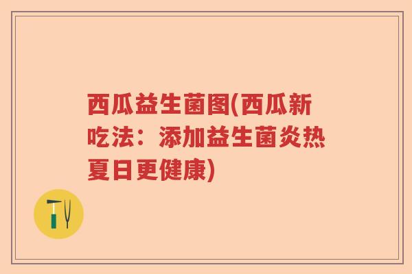 西瓜益生菌图(西瓜新吃法：添加益生菌炎热夏日更健康)