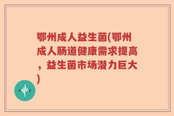鄂州成人益生菌(鄂州成人肠道健康需求提高，益生菌市场潜力巨大)