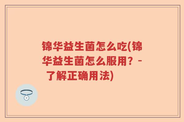 锦华益生菌怎么吃(锦华益生菌怎么服用？- 了解正确用法)