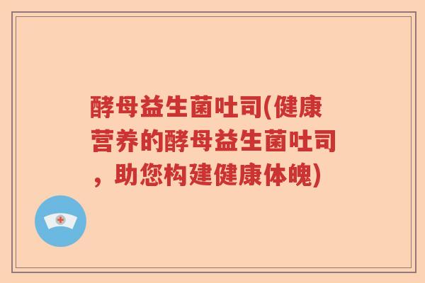 酵母益生菌吐司(健康营养的酵母益生菌吐司，助您构建健康体魄)