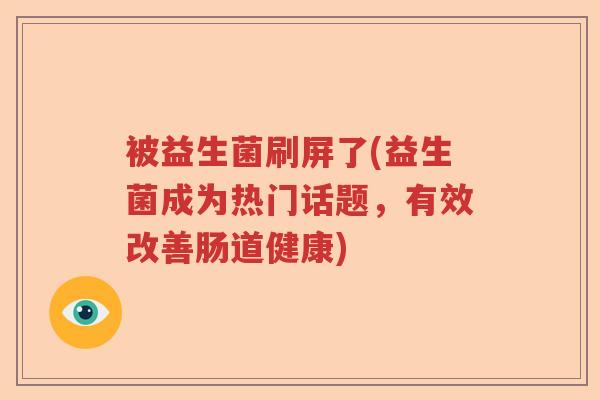 被益生菌刷屏了(益生菌成为热门话题，有效改善肠道健康)