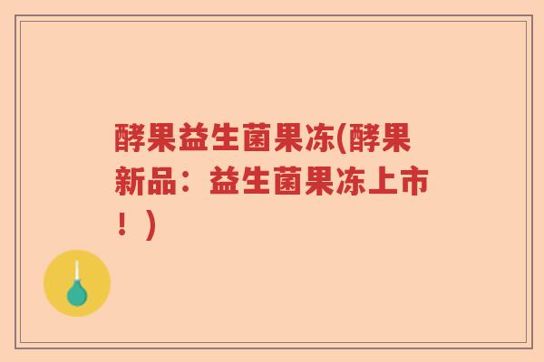 酵果益生菌果冻(酵果新品：益生菌果冻上市！)