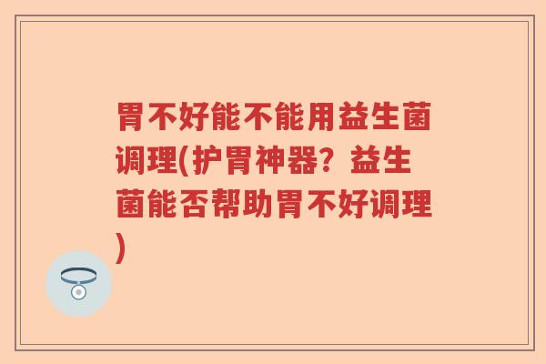 胃不好能不能用益生菌调理(护胃神器？益生菌能否帮助胃不好调理)