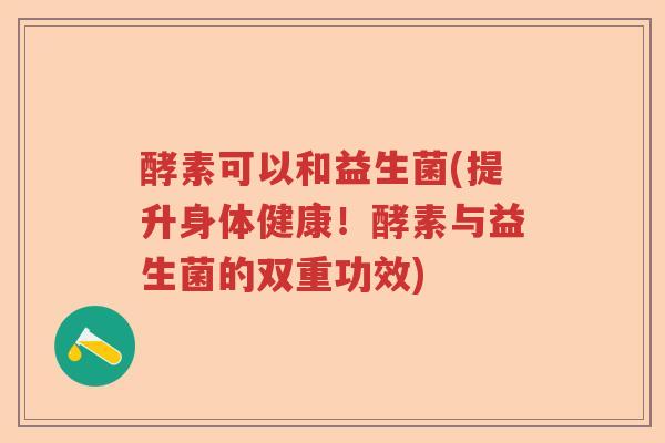 酵素可以和益生菌(提升身体健康！酵素与益生菌的双重功效)
