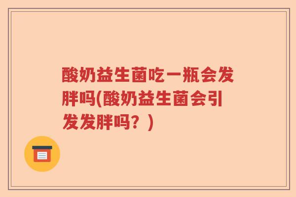 酸奶益生菌吃一瓶会发胖吗(酸奶益生菌会引发发胖吗？)