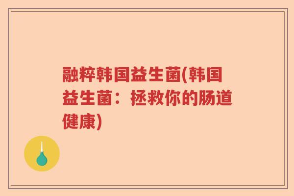 融粹韩国益生菌(韩国益生菌：拯救你的肠道健康)