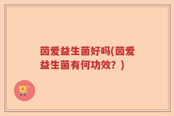 茵爱益生菌好吗(茵爱益生菌有何功效？)