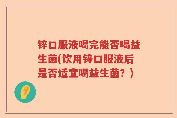 锌口服液喝完能否喝益生菌(饮用锌口服液后是否适宜喝益生菌？)