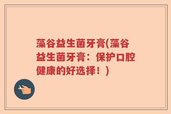 藻谷益生菌牙膏(藻谷益生菌牙膏：保护口腔健康的好选择！)