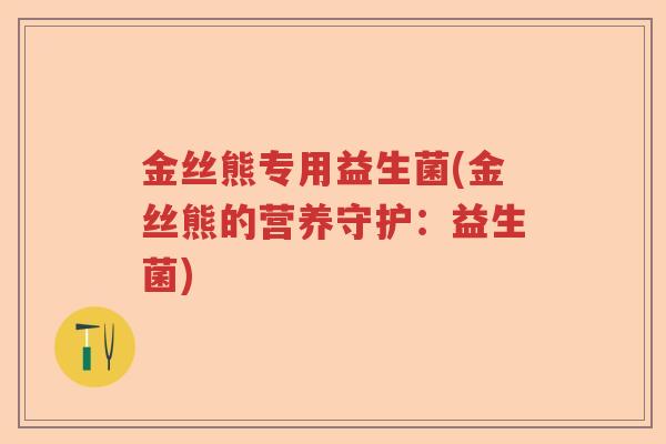金丝熊专用益生菌(金丝熊的营养守护：益生菌)