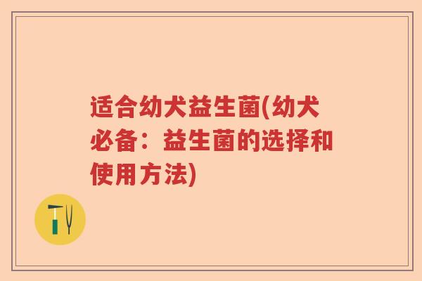 适合幼犬益生菌(幼犬必备：益生菌的选择和使用方法)
