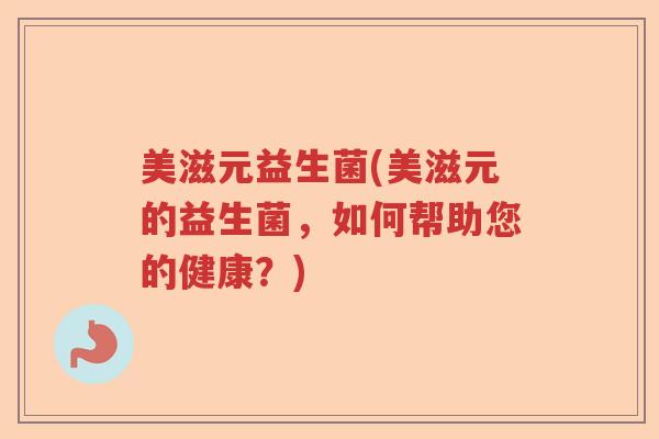 美滋元益生菌(美滋元的益生菌，如何帮助您的健康？)