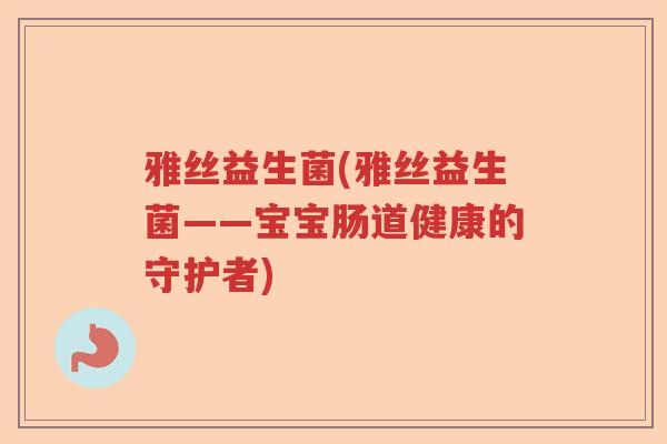 雅丝益生菌(雅丝益生菌——宝宝肠道健康的守护者)