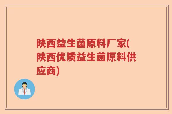 陕西益生菌原料厂家(陕西优质益生菌原料供应商)