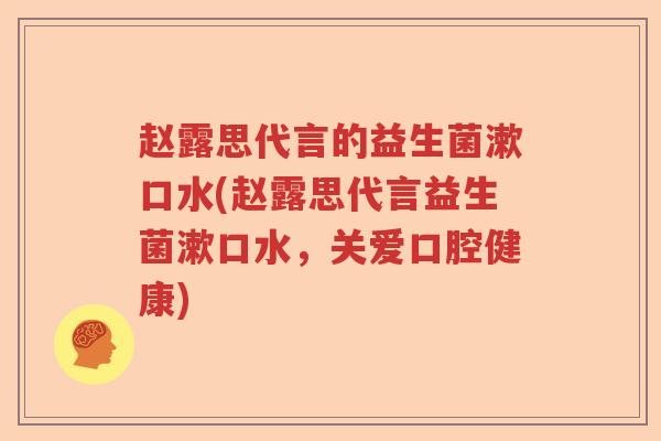 赵露思代言的益生菌漱口水(赵露思代言益生菌漱口水，关爱口腔健康)