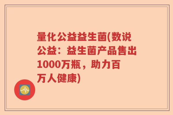 量化公益益生菌(数说公益：益生菌产品售出1000万瓶，助力百万人健康)