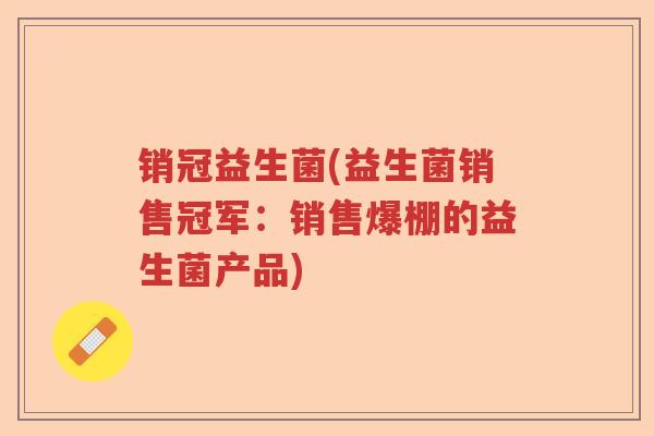 销冠益生菌(益生菌销售冠军：销售爆棚的益生菌产品)