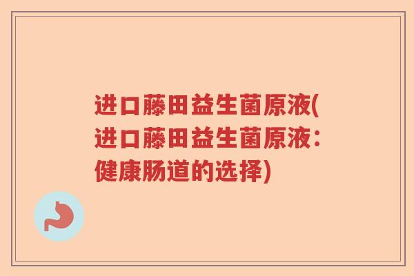 进口藤田益生菌原液(进口藤田益生菌原液：健康肠道的选择)