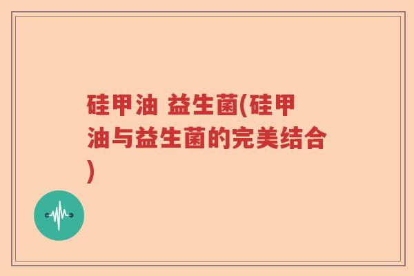 硅甲油 益生菌(硅甲油与益生菌的完美结合)