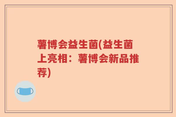 薯博会益生菌(益生菌上亮相：薯博会新品推荐)