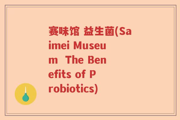 赛味馆 益生菌(Saimei Museum  The Benefits of Probiotics)