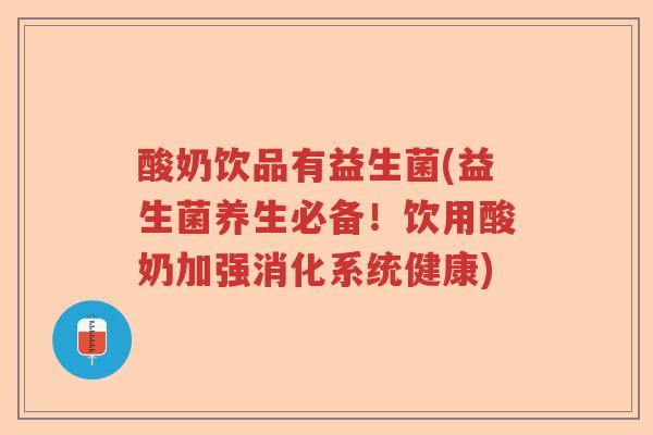 酸奶饮品有益生菌(益生菌养生必备！饮用酸奶加强消化系统健康)