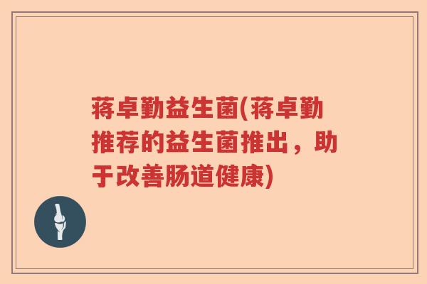 蒋卓勤益生菌(蒋卓勤推荐的益生菌推出，助于改善肠道健康)