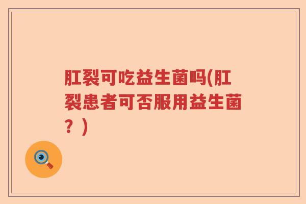肛裂可吃益生菌吗(肛裂患者可否服用益生菌？)