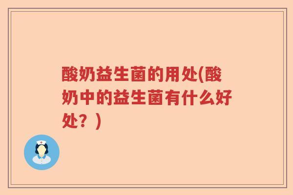 酸奶益生菌的用处(酸奶中的益生菌有什么好处？)
