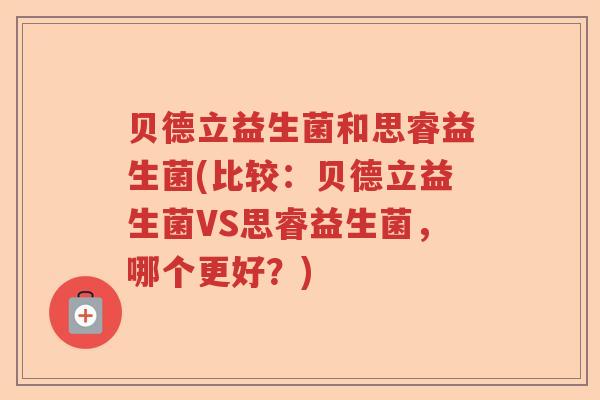 贝德立益生菌和思睿益生菌(比较：贝德立益生菌VS思睿益生菌，哪个更好？)