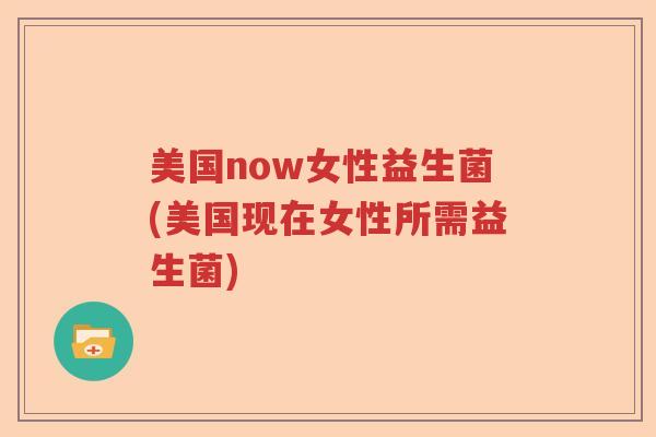 美国now女性益生菌(美国现在女性所需益生菌)