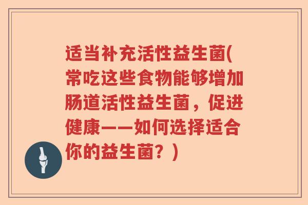 适当补充活性益生菌(常吃这些食物能够增加肠道活性益生菌，促进健康——如何选择适合你的益生菌？)